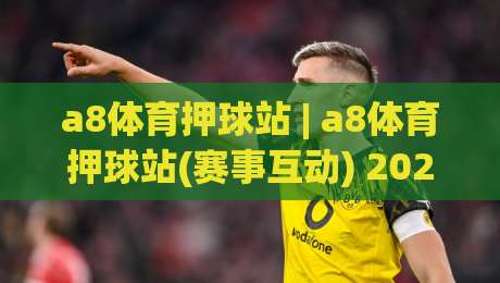 a8体育押球站 | a8体育押球站(赛事互动) 2026年体育迷都在聊的沉浸式观赛新玩法【a8体育押球站】-最大权威网页堵球站早盘文字中文解说直播指南蓝光
