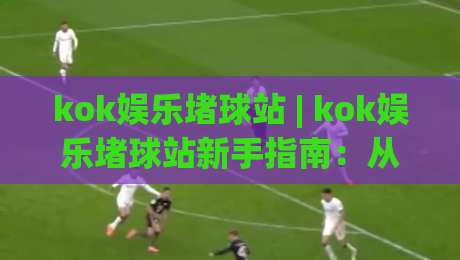kok娱乐堵球站 | kok娱乐堵球站新手指南：从零开始玩转( kok娱乐堵球站 )的实用技巧-今晚靠谱最火投球网让球盘高清技巧预选竞投论坛