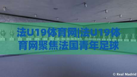 法U19体育网|法U19体育网聚焦法国青年足球联赛：2026赛季新格局与观赛看点(法U19体育网)-网上热门让球网中水入口无解说半场波胆登录交流