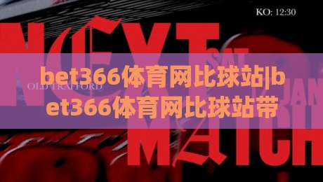 bet366体育网比球站|bet366体育网比球站带你读懂赛事数据背后的门道,bet366体育网比球站为何让老球迷越用越顺手-网上热门让球网中水入口无解说半场波胆登录交流