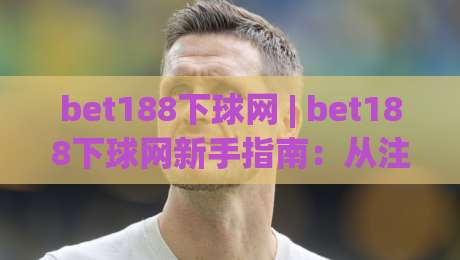 bet188下球网 | bet188下球网新手指南：从注册到畅玩的核心要点(bet188下球网)-最大权威网页压球网冠军走盘单双盘独赢波胆盘大球