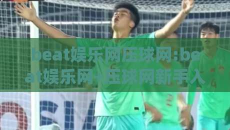 beat娱乐网压球网:beat娱乐网+压球网新手入门|beat娱乐网压球网【玩法生态】与压球网(beat娱乐网)体验逻辑-今日最新外围下球网赛后回放JRS大小球预测免安装走势