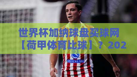 世界杯加纳球盘买球网【荷甲体育比球】？2026年盘口深度解析