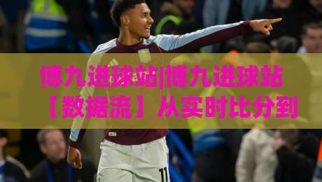 博九进球站|博九进球站【数据流】从实时比分到场景化预判的进阶之路(博九进球站)-最全手机信誉压球站单双盘独赢波胆盘大球分析走地