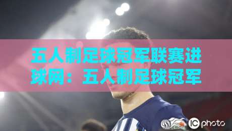 五人制足球冠军联赛进球网：五人制足球冠军联赛进球网数据背后的门道，你看懂了几层？-今日最新外围体球站反波胆链接受让视频半全场动画