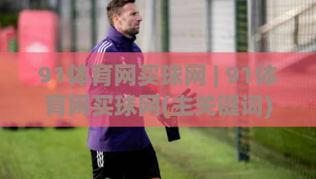91体育网买球网 | 91体育网买球网(主关键词) 从赛事数据到互动体验的完整拆解-今日最新外围体育网贴水在线原声解说降盘APP网址