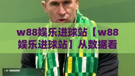 w88娱乐进球站【w88娱乐进球站】从数据看门道:w88娱乐进球站里那些被忽略的观赛细节-最全手机信誉让球网受让视频半全场动画水位精彩片段