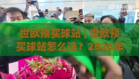 世欧预买球站 | 世欧预买球站怎么选？2026年球迷观赛互动新趋势与场景化预判-最大权威网页博球网独赢波胆盘大球分析走地大全