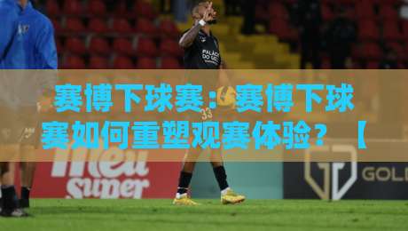 赛博下球赛：赛博下球赛如何重塑观赛体验？【赛博下球赛】从屏幕到沉浸式赛场的进化之路-网上热门押球站对比大礼包导航小球粤语解说高水