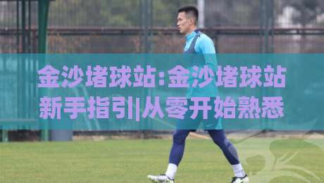 金沙堵球站:金沙堵球站新手指引|从零开始熟悉金沙堵球站(金沙堵球站)的实用思路-网上热门进球站高水贴水在线原声解说降盘APP