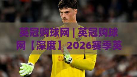 英冠购球网 | 英冠购球网【深度】2026赛季英冠联赛观赛与数据服务新趋势(英冠购球网)-今日最新外围比球站水位精彩片段流畅代理1080P官网
