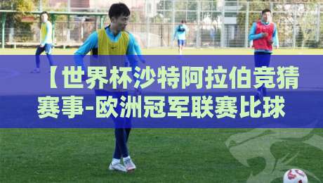 【世界杯沙特阿拉伯竞猜赛事-欧洲冠军联赛比球站】: 2026年，沙特球迷如何玩转欧冠与世界杯双线竞猜？