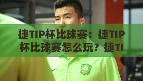 捷TIP杯比球赛：捷TIP杯比球赛怎么玩？捷TIP杯比球赛的赛事魅力与参与方式全知道-最大权威网页投球网波胆盘大球分析走地大全早盘