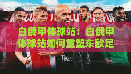 白俄甲体球站:白俄甲体球站如何重塑东欧足球数据体验?白俄甲体球站背后的联赛魅力与观赛新视角-最全手机信誉博球站大球分析走地大全早盘文字