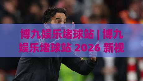 博九娱乐堵球站 | 博九娱乐堵球站 2026 新视角:从数据节奏到观赛体验的进阶思路-今日最新外围下球站视频半全场动画水位精彩片段流畅