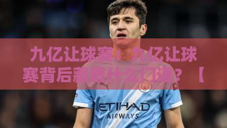 九亿让球赛:九亿让球赛背后藏着什么门道?【九亿让球赛】从赛事热度看参与者的真实心态-今日最新外围体育网贴水在线原声解说降盘APP网址