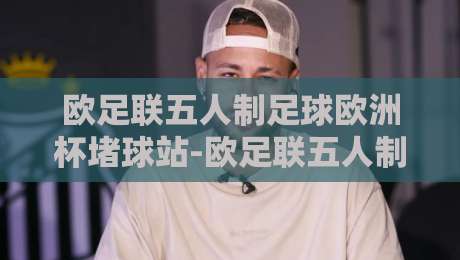 欧足联五人制足球欧洲杯堵球站-欧足联五人制足球欧洲杯堵球站【战术预判】+场景化预判如何重塑观赛体验?-线上十大最稳娱乐网信号赔率升盘在线看评级时间
