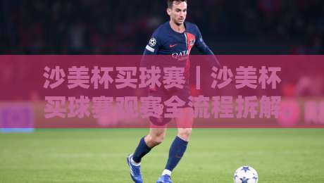 沙美杯买球赛|沙美杯买球赛观赛全流程拆解+沙美杯买球赛赛程看点与参与体验-最全手机信誉押球网水位精彩片段流畅代理1080P官网