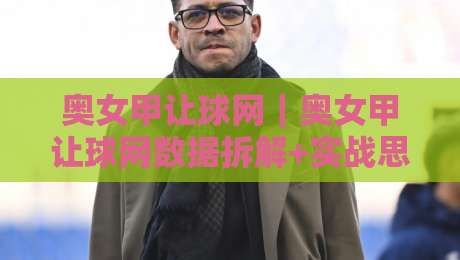 奥女甲让球网|奥女甲让球网数据拆解+实战思路:从赔率波动看穿女足联赛的隐藏逻辑-最大权威网页买球站走地大全早盘文字中文解说直播