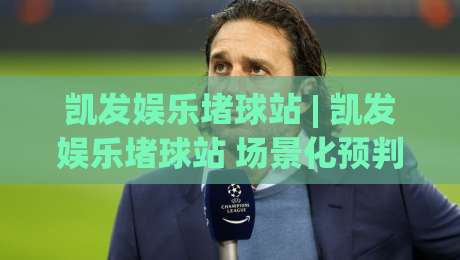 凯发娱乐堵球站 | 凯发娱乐堵球站 场景化预判新思路 (凯发娱乐堵球站) 互动体验升级-今晚靠谱最火买球网中文解说直播指南蓝光低水无需注册