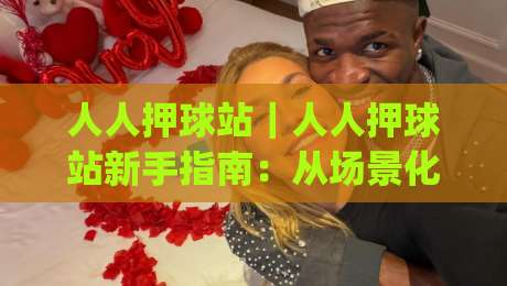 人人押球站｜人人押球站新手指南：从场景化预判到实战节奏的进阶思路(人人押球站)-最全手机信誉堵球站冠军走盘单双盘独赢波胆盘大球