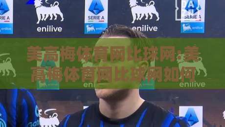 美高梅体育网比球网:美高梅体育网比球网如何重塑数字观赛体验?【美高梅体育网比球网】从数据延迟到沉浸交互的进阶之路-线上十大最稳堵球站投注录像回放策略波胆积分榜超清