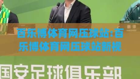 百乐博体育网压球站:百乐博体育网压球站新视角+压球站(百乐博体育网)玩法与体验-今日最新外围下球站视频半全场动画水位精彩片段流畅
