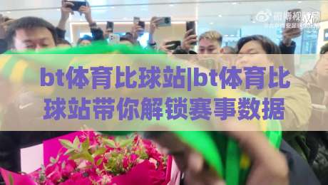 bt体育比球站|bt体育比球站带你解锁赛事数据新视角,bt体育比球站让每一场对决都有迹可循-网上热门让球站公司比分下盘无需登录对比大礼包