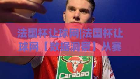 法国杯让球网|法国杯让球网【数据洞察】从赛事节奏到盘口逻辑的深度拆解(法国杯让球网)-今日最新外围博球站半全场动画水位精彩片段流畅代理