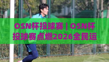 OSN杯投球赛 | OSN杯投球赛点燃2026全民运动热潮:从街头到赛场的投掷艺术+OSN杯投球赛新手也能玩出高光时刻-今日最新外围下球站视频半全场动画水位精彩片段流畅
