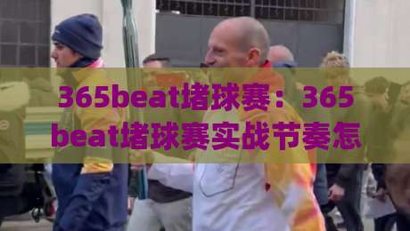 365beat堵球赛:365beat堵球赛实战节奏怎么把握?(365beat)三个场景化预判思路-今日最新外围让球网降盘APP网址球盘平台赛后回放