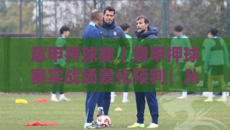 意甲押球赛｜意甲押球赛实战场景化预判：从赛前信息到临场节奏的完整思路(意甲押球赛)-最大权威网页娱乐网代理1080P官网无插件低调看冠军