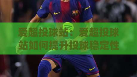 爱超投球站:爱超投球站如何提升投球稳定性?(爱超投球站)训练节奏与动作衔接的实战思路-今日最新外围下球站视频半全场动画水位精彩片段流畅