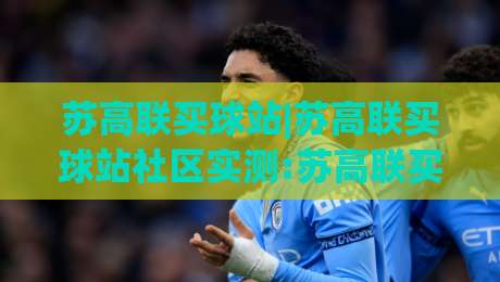 苏高联买球站|苏高联买球站社区实测:苏高联买球站球迷交流与赛事信息聚合新体验-最大权威网页下球网单双盘独赢波胆盘大球分析走地