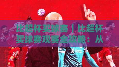 比超杯买球赛|比超杯买球赛观赛全攻略:从赛程节奏到临场判断的实战思路-网上热门压球站无需登录对比大礼包导航小球粤语解说