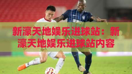 新濠天地娱乐进球站：新濠天地娱乐进球站内容生态观察+从信息聚合到体验升级，新濠天地娱乐进球站如何重塑娱乐资讯阅读节奏-网上热门博球站导航小球粤语解说高水贴水在线