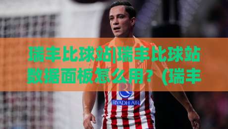 瑞丰比球站|瑞丰比球站数据面板怎么用?(瑞丰比球站)实时赛况与阵容对比的进阶玩法-今日最新外围体球站反波胆链接受让视频半全场动画
