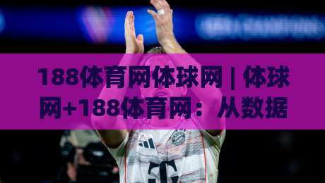 188体育网体球网 | 体球网+188体育网：从数据看台到赛场节奏的深度连接-今晚靠谱最火博球站上盘地址两球半社区排行信号
