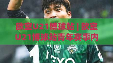 欧室U21博球站 | 欧室U21博球站青年赛事内容新玩法:从信息聚合到场景化预判的进阶之路-今日最新外围博球站半全场动画水位精彩片段流畅代理
