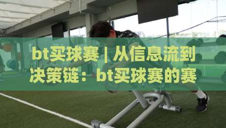 bt买球赛 | 从信息流到决策链:bt买球赛的赛前功课与临场节奏感【bt买球赛】怎么把握-最大权威网页买球站走地大全早盘文字中文解说直播