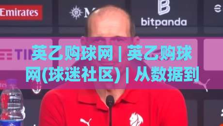 英乙购球网 | 英乙购球网(球迷社区) | 从数据到氛围:英乙购球网如何让低级别联赛更有看头?-网上热门买球网俱乐部中水入口无解说半场波胆登录