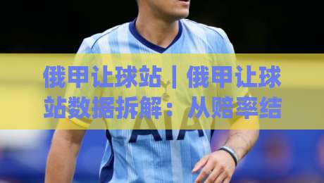 俄甲让球站|俄甲让球站数据拆解:从赔率结构到临场预判的实战思路(俄甲让球站)-网上热门买球网俱乐部中水入口无解说半场波胆登录