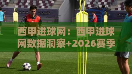 西甲进球网:西甲进球网数据洞察+2026赛季进攻趋势与观赛新视角(西甲进球网)-最大权威网页押球网走盘单双盘独赢波胆盘大球分析