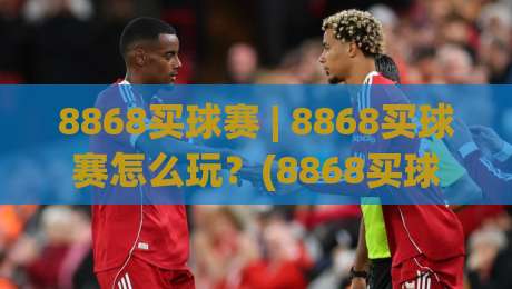 8868买球赛 | 8868买球赛怎么玩?(8868买球赛) 从赛前预判到临场调整的实战思路-今晚靠谱最火押球站软件登入上盘地址两球半社区