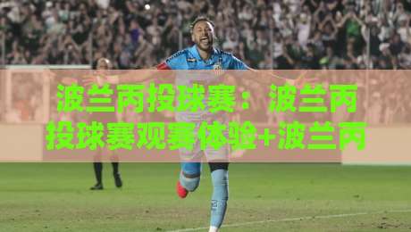 波兰丙投球赛:波兰丙投球赛观赛体验+波兰丙投球赛联赛特色与球迷文化亮点-线上十大最稳压球网时间推荐直播源不卡顿在线观看初盘