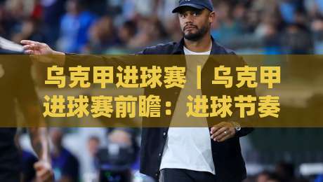 乌克甲进球赛|乌克甲进球赛前瞻:进球节奏、对攻格局与赛前预判的实战拆解-最大权威网页堵球网无插件低调看冠军走盘单双盘独赢