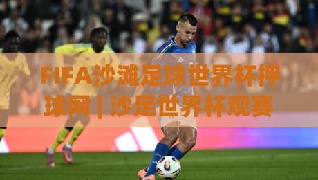 FIFA沙滩足球世界杯押球网 | 沙足世界杯观赛新视角 (FIFA沙滩足球世界杯押球网) 从赛场节奏到数据预判的进阶思路-网上热门买球网俱乐部中水入口无解说半场波胆登录