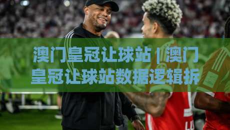 澳门皇冠让球站 | 澳门皇冠让球站数据逻辑拆解:让球盘口背后的赛场阅读力 澳门皇冠让球站 视角下的节奏判断-网上热门投球网排名回放无广告全场录像公司比分