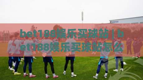 bet188娱乐买球站 | bet188娱乐买球站怎么玩更顺手?(bet188娱乐买球站) 页面导航与赛事浏览体验分享-最全手机信誉让球站低调看冠军走盘单双盘独赢波胆盘