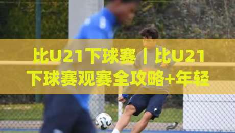 比U21下球赛|比U21下球赛观赛全攻略+年轻球员成长看点与战术细节-今日最新外围下球网赛后回放JRS大小球预测免安装走势